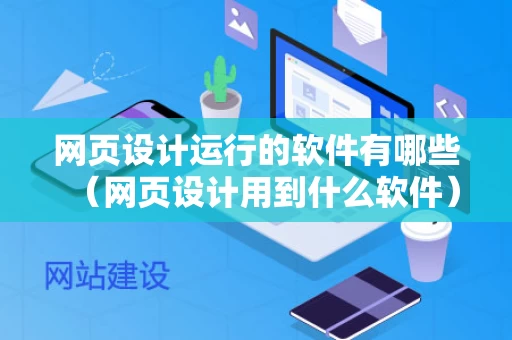 网页设计运行的软件有哪些（网页设计用到什么软件）