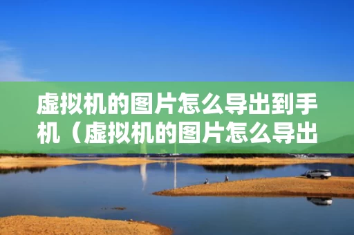 虚拟机的图片怎么导出到手机（虚拟机的图片怎么导出到手机文件夹）