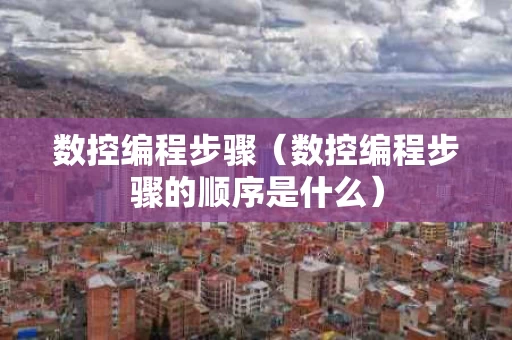 数控编程步骤（数控编程步骤的顺序是什么）