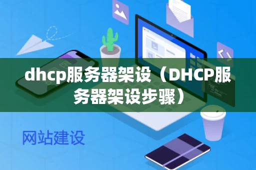 dhcp服务器架设（DHCP服务器架设步骤）