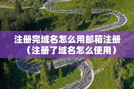注册完域名怎么用邮箱注册（注册了域名怎么使用）