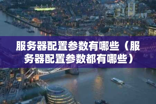服务器配置参数有哪些（服务器配置参数都有哪些）