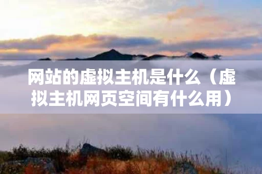 网站的虚拟主机是什么（虚拟主机网页空间有什么用）