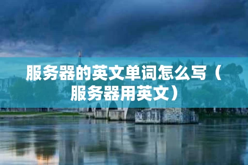 服务器的英文单词怎么写（服务器用英文）