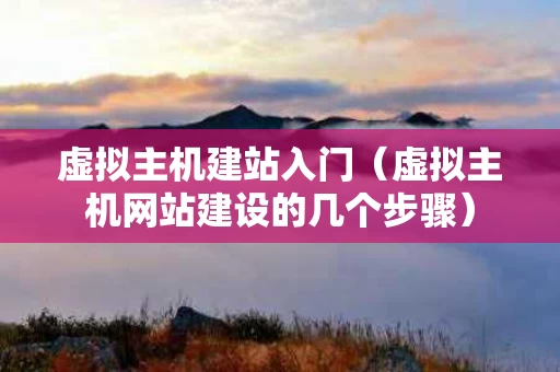 虚拟主机建站入门（虚拟主机网站建设的几个步骤）