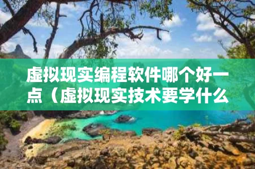 虚拟现实编程软件哪个好一点（虚拟现实技术要学什么 编程语言）
