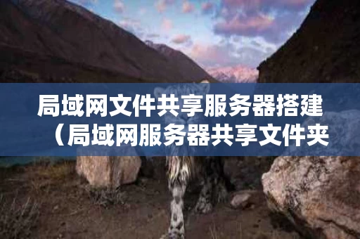 局域网文件共享服务器搭建（局域网服务器共享文件夹设置）