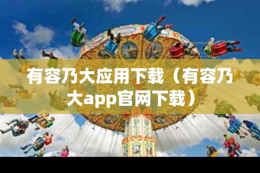 有容乃大应用下载（有容乃大app官网下载）