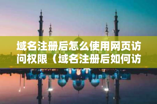 域名注册后怎么使用网页访问权限（域名注册后如何访问）