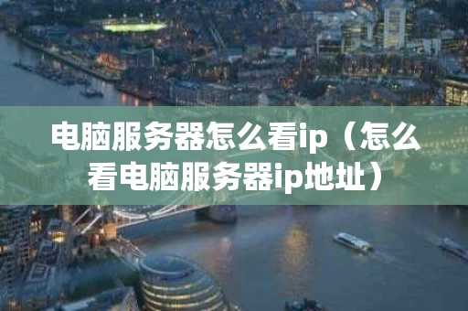 电脑服务器怎么看ip（怎么看电脑服务器ip地址）