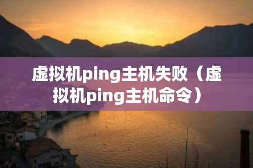 虚拟机ping主机失败（虚拟机ping主机命令）