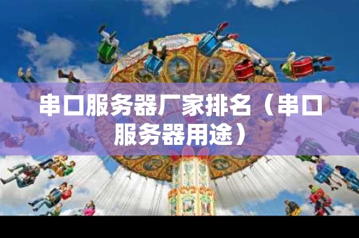 串口服务器厂家排名（串口服务器用途）