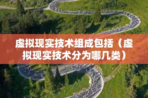 虚拟现实技术组成包括（虚拟现实技术分为哪几类）