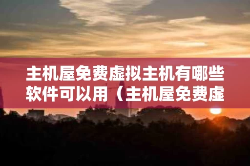 主机屋免费虚拟主机有哪些软件可以用（主机屋免费虚拟主机如何建站）