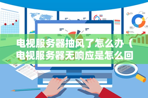 电视服务器抽风了怎么办（电视服务器无响应是怎么回事）