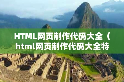 HTML网页制作代码大全（html网页制作代码大全特效）