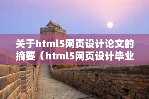 关于html5网页设计论文的摘要（html5网页设计毕业论文）