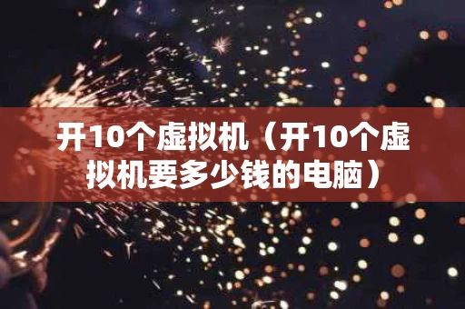 开10个虚拟机（开10个虚拟机要多少钱的电脑）
