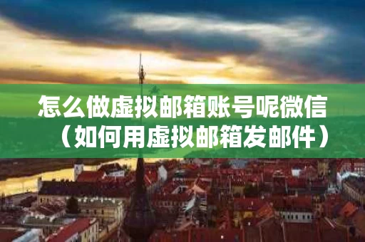 怎么做虚拟邮箱账号呢微信（如何用虚拟邮箱发邮件）