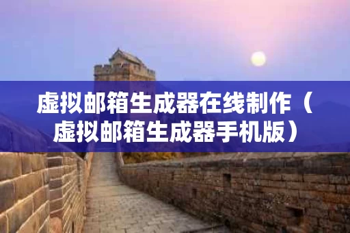 虚拟邮箱生成器在线制作（虚拟邮箱生成器手机版）
