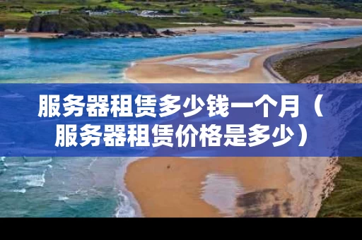 服务器租赁多少钱一个月（服务器租赁价格是多少）