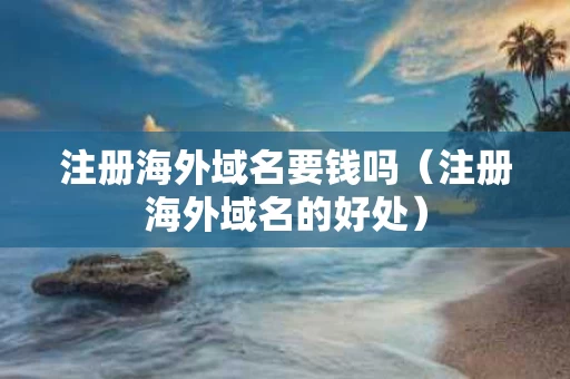 注册海外域名要钱吗（注册海外域名的好处）