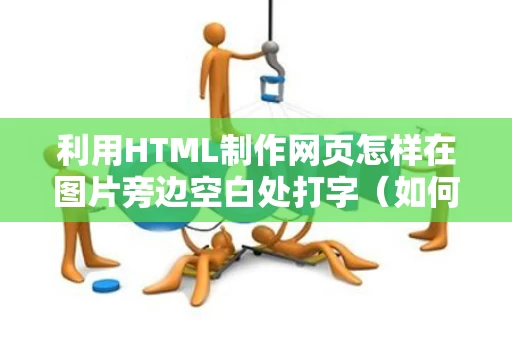 利用HTML制作网页怎样在图片旁边空白处打字（如何在html图片下加文字）