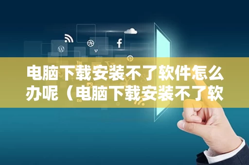 电脑下载安装不了软件怎么办呢（电脑下载安装不了软件怎么回事）