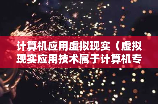 计算机应用虚拟现实（虚拟现实应用技术属于计算机专业吗）
