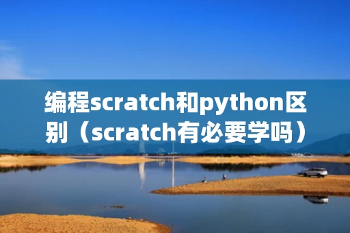编程scratch和python区别（scratch有必要学吗）