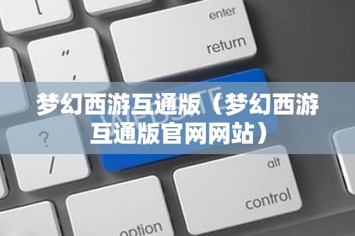 梦幻西游互通版（梦幻西游互通版官网网站）