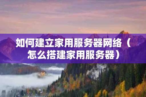 如何建立家用服务器网络（怎么搭建家用服务器）