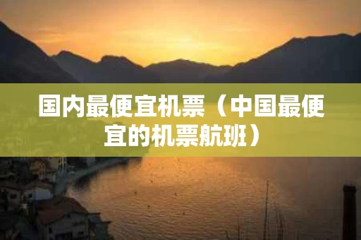 国内最便宜机票（中国最便宜的机票航班）