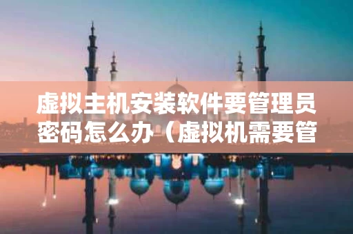 虚拟主机安装软件要管理员密码怎么办（虚拟机需要管理员身份才能打开）