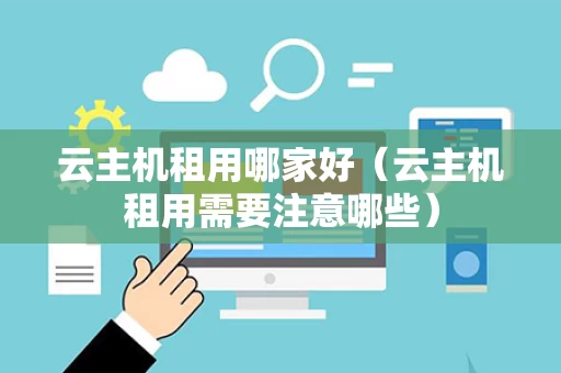云主机租用哪家好（云主机租用需要注意哪些）