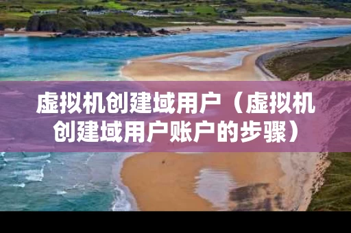虚拟机创建域用户（虚拟机创建域用户账户的步骤）