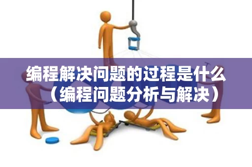 编程解决问题的过程是什么（编程问题分析与解决）
