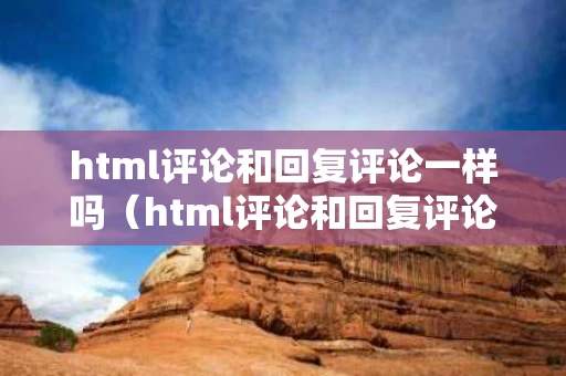 html评论和回复评论一样吗（html评论和回复评论一样吗）