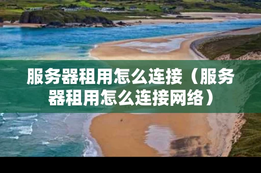 服务器租用怎么连接（服务器租用怎么连接网络）
