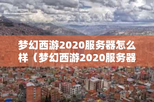 梦幻西游2020服务器怎么样（梦幻西游2020服务器什么时候开的）