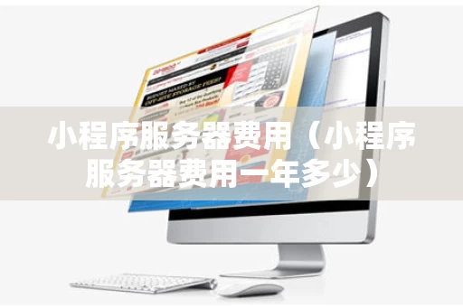 小程序服务器费用（小程序服务器费用一年多少）