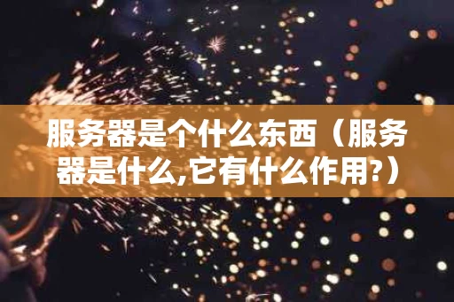 服务器是个什么东西（服务器是什么,它有什么作用?）