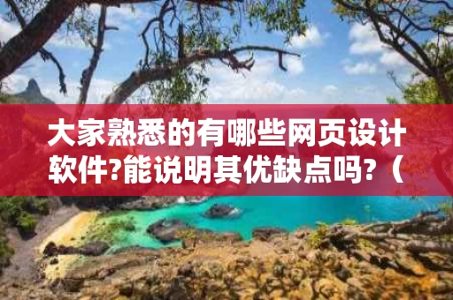 大家熟悉的有哪些网页设计软件?能说明其优缺点吗?（网页设计软件有哪些各有什么特点）