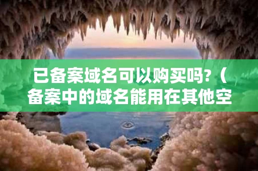 已备案域名可以购买吗?（备案中的域名能用在其他空间上面吗）