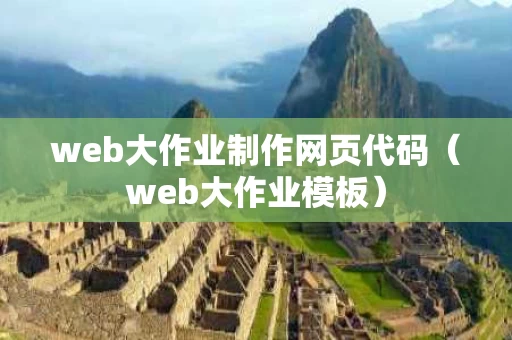 web大作业制作网页代码（web大作业模板）