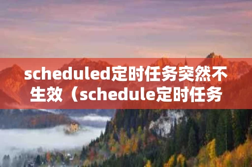 scheduled定时任务突然不生效（schedule定时任务设置时间）