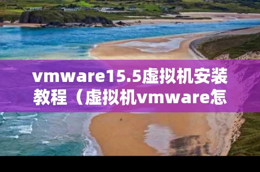 vmware15.5虚拟机安装教程（虚拟机vmware怎么安装）