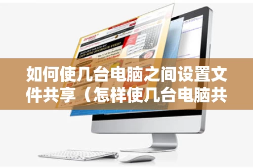 如何使几台电脑之间设置文件共享（怎样使几台电脑共享文件）