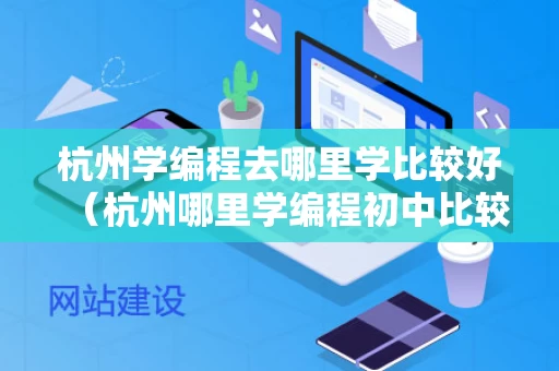 杭州学编程去哪里学比较好（杭州哪里学编程初中比较正规）