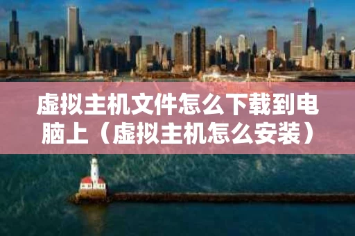 虚拟主机文件怎么下载到电脑上（虚拟主机怎么安装）